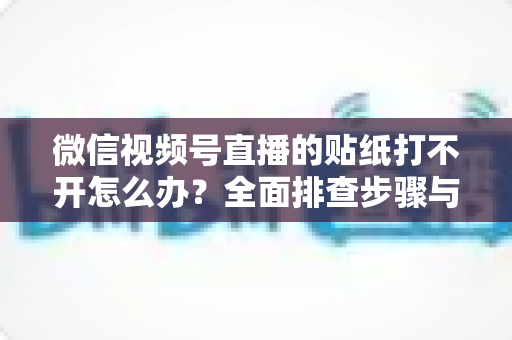 微信视频号直播的贴纸打不开怎么办?全面排查步骤与实用解决指南,轻松恢复直播间互动功能 微信视频号直播的贴纸打不开怎么办?全面排查步骤与实用解决指南,轻松恢复直播间互动功能