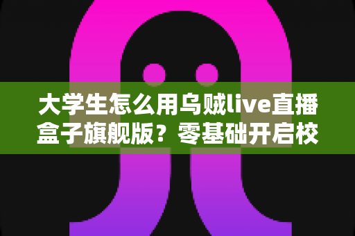 大学生怎么用乌贼live直播盒子旗舰版？零基础开启校园直播之旅的实用指南