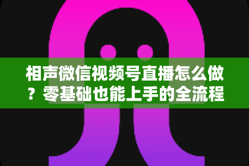 相声微信视频号直播怎么做？零基础也能上手的全流程实战指南