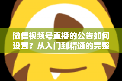 微信视频号直播的公告如何设置？从入门到精通的完整操作指南与实战技巧
