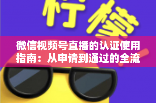 微信视频号直播的认证使用指南：从申请到通过的全流程实操手册