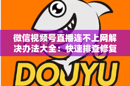 微信视频号直播连不上网解决办法大全：快速排查修复，让你的直播畅通无阻
