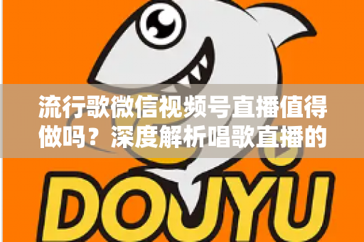 流行歌微信视频号直播值得做吗？深度解析唱歌直播的机遇、收益与实战攻略