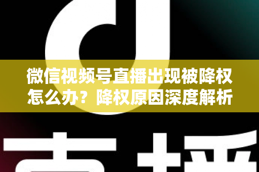 微信视频号直播出现被降权怎么办?降权原因深度解析与快速恢复流量权重全攻略 微信视频号直播出现被降权怎么办?降权原因深度解析与快速恢复流量权重全攻略