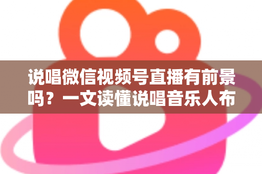 说唱微信视频号直播有前景吗？一文读懂说唱音乐人布局视频号直播的机遇、变现路径与实战打法