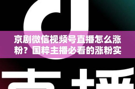 京剧微信视频号直播怎么涨粉？国粹主播必看的涨粉实战指南与运营秘籍