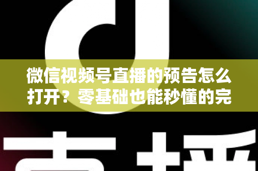 微信视频号直播的预告怎么打开?零基础也能秒懂的完整操作指南与实用技巧 微信视频号直播的预告怎么打开?零基础也能秒懂的完整操作指南与实用技巧