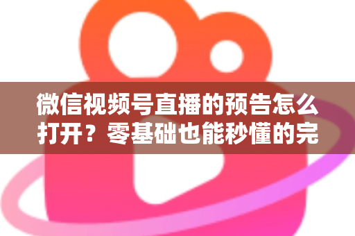 微信视频号直播的预告怎么打开？零基础也能秒懂的完整操作指南与实用技巧