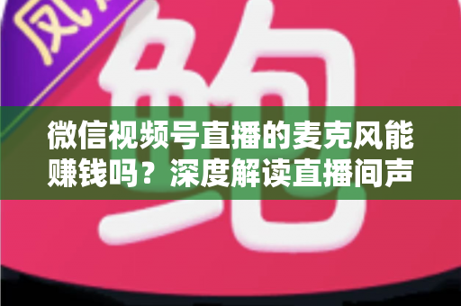 微信视频号直播的麦克风能赚钱吗?深度解读直播间声音背后的变现机会与实操指南 微信视频号直播的麦克风能赚钱吗?深度解读直播间声音背后的变现机会与实操指南