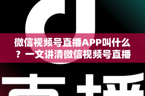 微信视频号直播APP叫什么?一文讲清微信视频号直播的入口、功能与使用方法 微信视频号直播APP叫什么?一文讲清微信视频号直播的入口、功能与使用方法