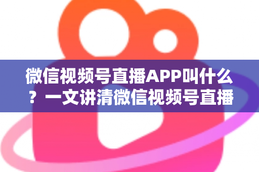 微信视频号直播APP叫什么？一文讲清微信视频号直播的入口、功能与使用方法