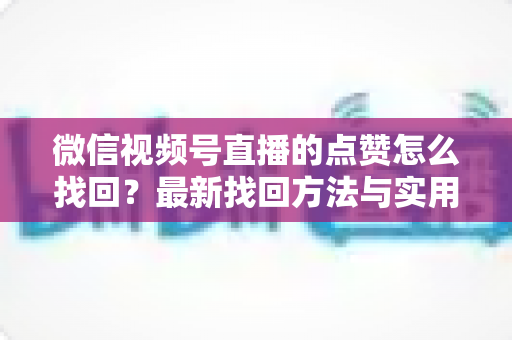 微信视频号直播的点赞怎么找回?最新找回方法与实用技巧全解析 微信视频号直播的点赞怎么找回?最新找回方法与实用技巧全解析