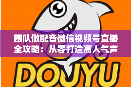 团队做配音微信视频号直播全攻略:从零打造高人气声音直播间的实战指南 团队做配音微信视频号直播全攻略:从零打造高人气声音直播间的实战指南