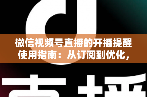微信视频号直播的开播提醒使用指南:从订阅到优化,一文掌握全部操作细节 微信视频号直播的开播提醒使用指南:从订阅到优化,一文掌握全部操作细节