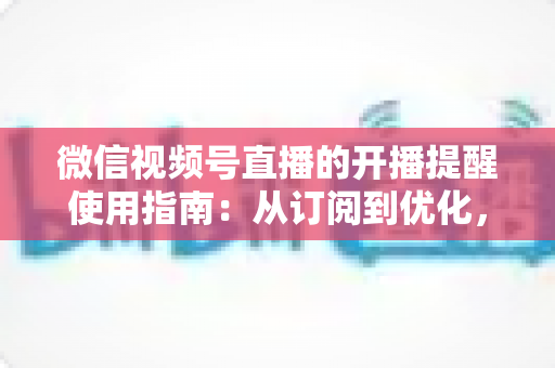 微信视频号直播的开播提醒使用指南:从订阅到优化,一文掌握全部操作细节 微信视频号直播的开播提醒使用指南:从订阅到优化,一文掌握全部操作细节