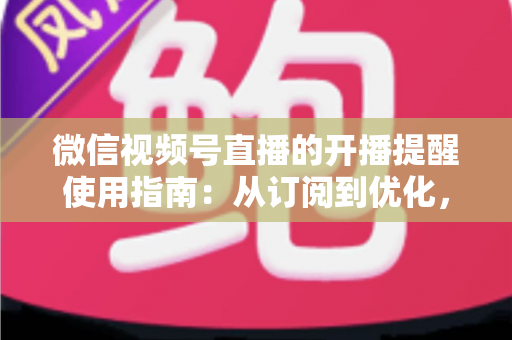微信视频号直播的开播提醒使用指南：从订阅到优化，一文掌握全部操作细节
