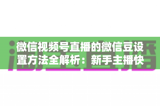 微信视频号直播的微信豆设置方法全解析：新手主播快速上手指南与实操技巧