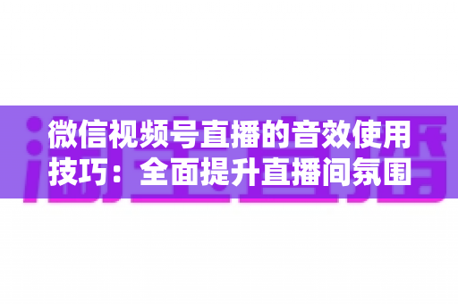 微信视频号直播的音效使用技巧:全面提升直播间氛围与观众互动的实用指南 微信视频号直播的音效使用技巧:全面提升直播间氛围与观众互动的实用指南