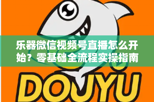 乐器微信视频号直播怎么开始？零基础全流程实操指南，助你从开播到涨粉变现一步到位
