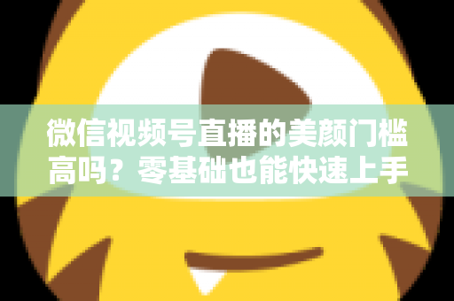 微信视频号直播的美颜门槛高吗？零基础也能快速上手的视频号美颜直播全攻略
