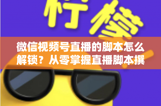 微信视频号直播的脚本怎么解锁?从零掌握直播脚本撰写与实战应用全攻略 微信视频号直播的脚本怎么解锁?从零掌握直播脚本撰写与实战应用全攻略
