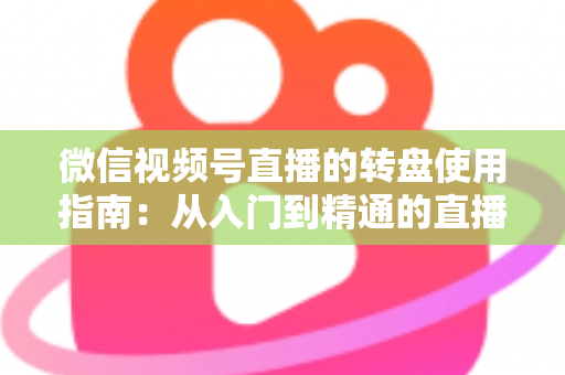 微信视频号直播的转盘使用指南：从入门到精通的直播间互动涨粉实战手册