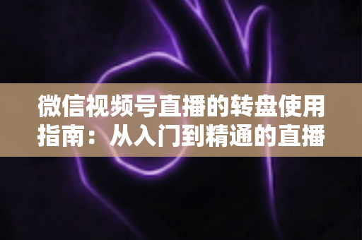微信视频号直播的转盘使用指南：从入门到精通的直播间互动涨粉实战手册