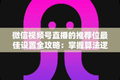 微信视频号直播的推荐位最佳设置全攻略:掌握算法逻辑,让直播间流量翻倍的秘密 微信视频号直播的推荐位最佳设置全攻略:掌握算法逻辑,让直播间流量翻倍的秘密