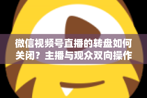 微信视频号直播的转盘如何关闭？主播与观众双向操作全攻略