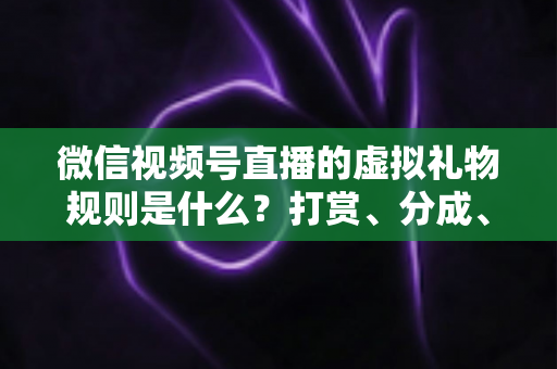 微信视频号直播的虚拟礼物规则是什么?打赏、分成、提现一站式全解读 微信视频号直播的虚拟礼物规则是什么?打赏、分成、提现一站式全解读