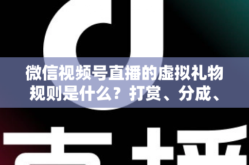 微信视频号直播的虚拟礼物规则是什么？打赏、分成、提现一站式全解读