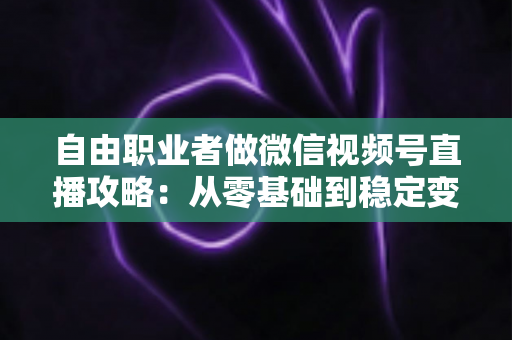 自由职业者做微信视频号直播攻略:从零基础到稳定变现的全流程指南 自由职业者做微信视频号直播攻略:从零基础到稳定变现的全流程指南