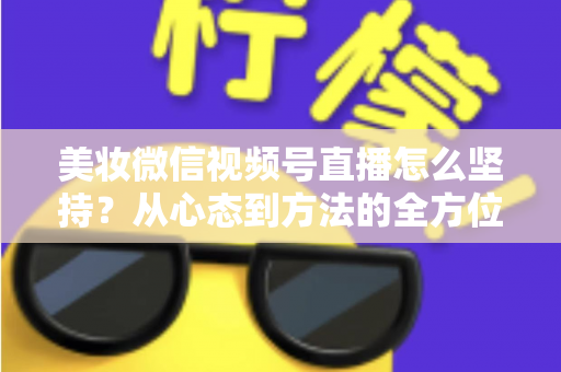 美妆微信视频号直播怎么坚持？从心态到方法的全方位长效运营指南