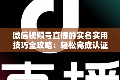 微信视频号直播的实名实用技巧全攻略:轻松完成认证、高效开播的必备指南 微信视频号直播的实名实用技巧全攻略:轻松完成认证、高效开播的必备指南