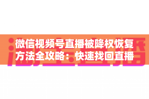微信视频号直播被降权恢复方法全攻略：快速找回直播间流量与权重的实战指南