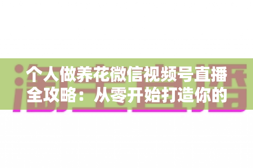 个人做养花微信视频号直播全攻略:从零开始打造你的绿色事业与财富之路 个人做养花微信视频号直播全攻略:从零开始打造你的绿色事业与财富之路