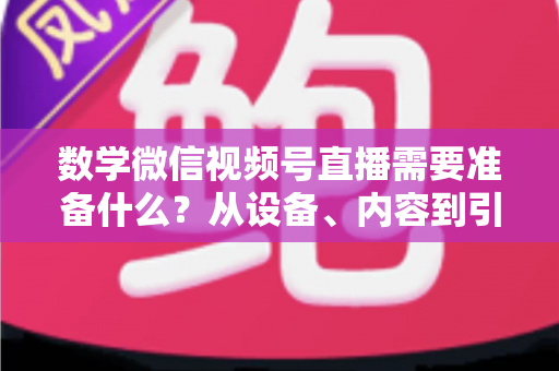 数学微信视频号直播需要准备什么？从设备、内容到引流的全方位开播指南