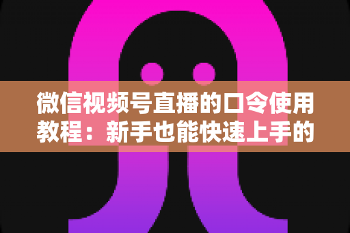 微信视频号直播的口令使用教程:新手也能快速上手的完整实操指南 微信视频号直播的口令使用教程:新手也能快速上手的完整实操指南
