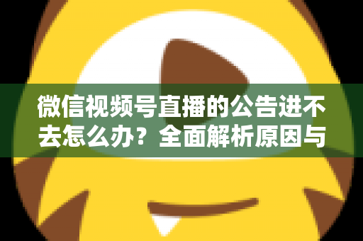 微信视频号直播的公告进不去怎么办？全面解析原因与高效解决技巧指南