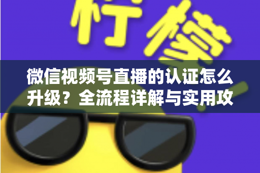 微信视频号直播的认证怎么升级?全流程详解与实用攻略,助你快速解锁更高直播权限 微信视频号直播的认证怎么升级?全流程详解与实用攻略,助你快速解锁更高直播权限