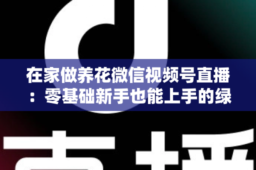 在家做养花微信视频号直播:零基础新手也能上手的绿植直播变现全攻略 在家做养花微信视频号直播:零基础新手也能上手的绿植直播变现全攻略