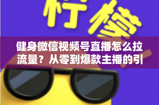 健身微信视频号直播怎么拉流量？从零到爆款主播的引流实战指南