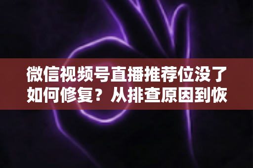 微信视频号直播推荐位没了如何修复？从排查原因到恢复流量的完整解决方案