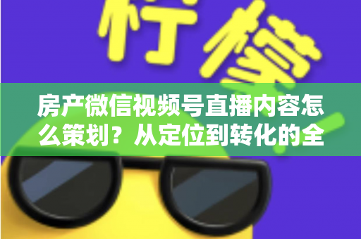 房产微信视频号直播内容怎么策划？从定位到转化的全流程实战指南