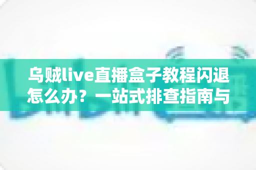 乌贼live直播盒子教程闪退怎么办？一站式排查指南与实用修复技巧全解析