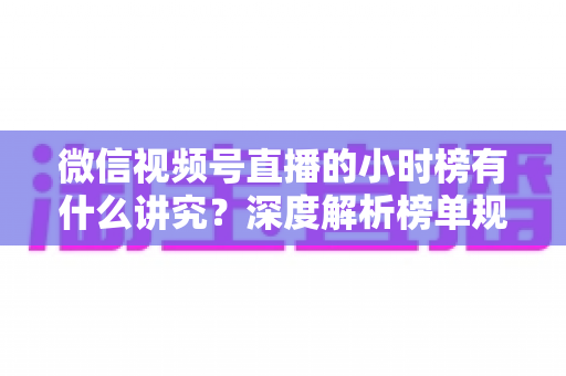 微信视频号直播的小时榜有什么讲究?深度解析榜单规则、冲榜技巧与避坑指南 微信视频号直播的小时榜有什么讲究?深度解析榜单规则、冲榜技巧与避坑指南