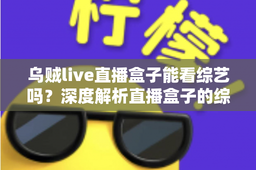 乌贼live直播盒子能看综艺吗？深度解析直播盒子的综艺观看功能与实用指南