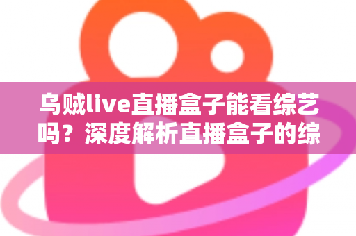 乌贼live直播盒子能看综艺吗？深度解析直播盒子的综艺观看功能与实用指南
