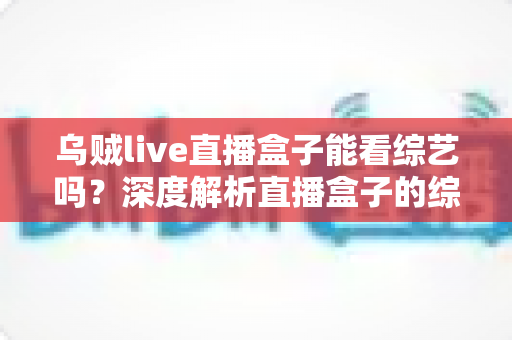 乌贼live直播盒子能看综艺吗？深度解析直播盒子的综艺观看功能与实用指南