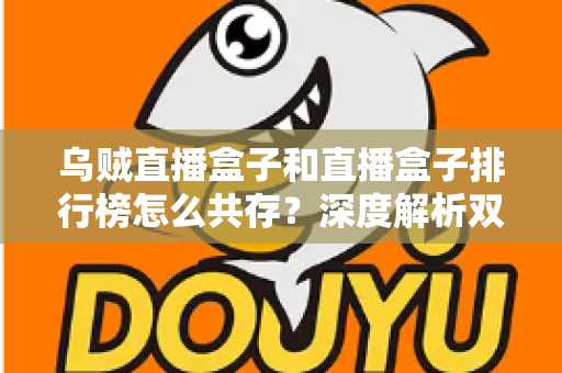 乌贼直播盒子和直播盒子排行榜怎么共存?深度解析双生态共赢之道与实用选择指南 乌贼直播盒子和直播盒子排行榜怎么共存?深度解析双生态共赢之道与实用选择指南